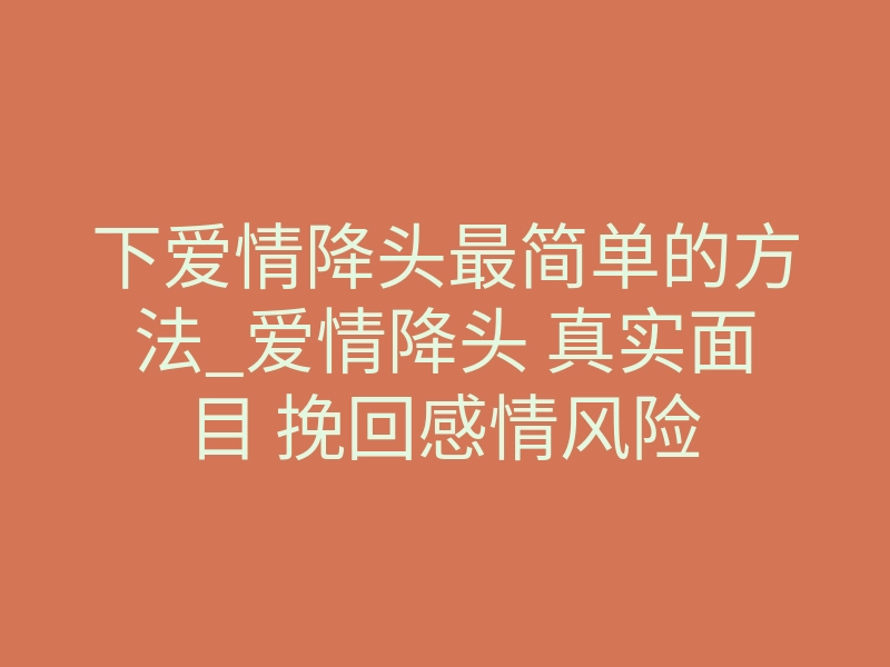 下爱情降头最简单的方法_爱情降头 真实面目 挽回感情风险
