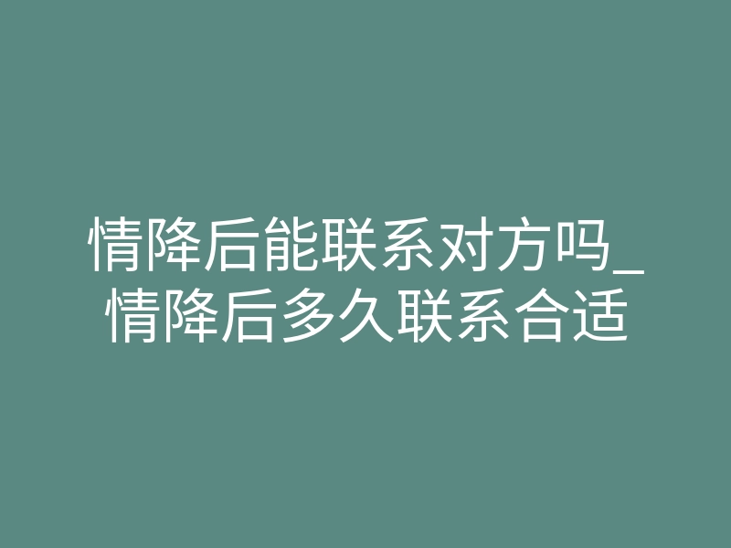情降后能联系对方吗_情降后多久联系合适