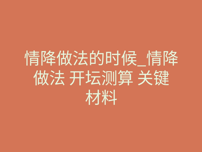 情降做法的时候_情降做法 开坛测算 关键材料