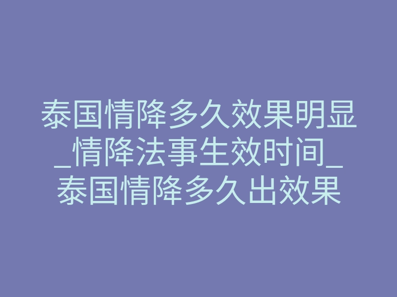泰国情降多久效果明显_情降法事生效时间_泰国情降多久出效果