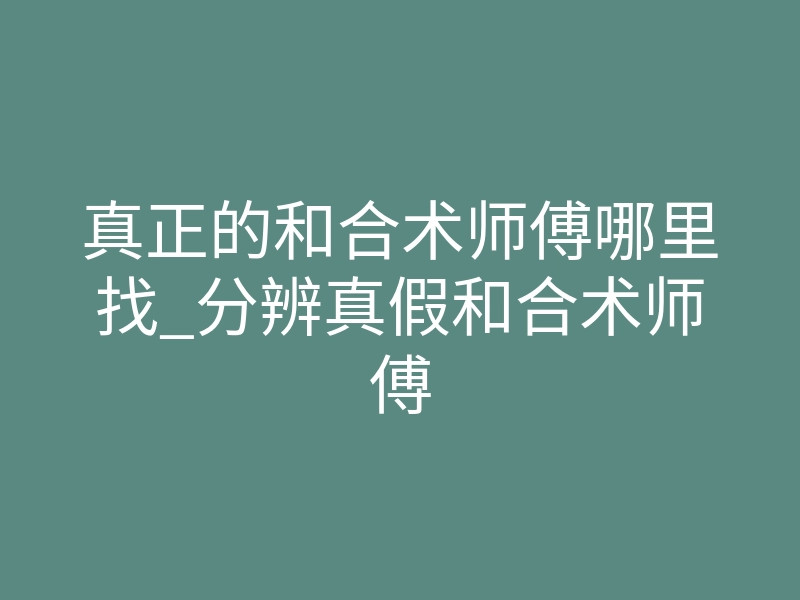 真正的和合术师傅哪里找_分辨真假和合术师傅