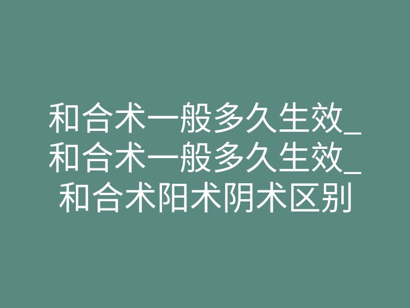 和合术一般多久生效_和合术一般多久生效_和合术阳术阴术区别