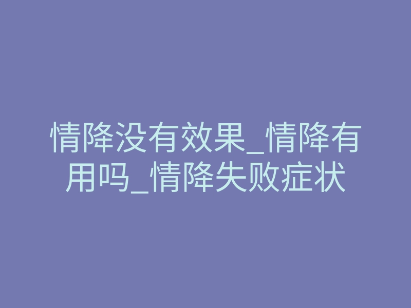 情降没有效果_情降有用吗_情降失败症状