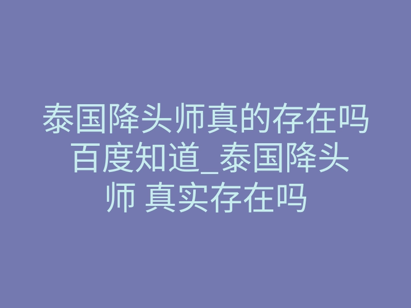 泰国降头师真的存在吗 百度知道_泰国降头师 真实存在吗