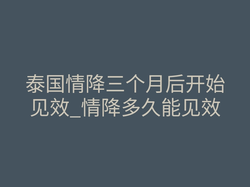 泰国情降三个月后开始见效_情降多久能见效