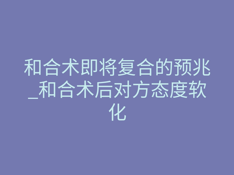 和合术即将复合的预兆_和合术后对方态度软化