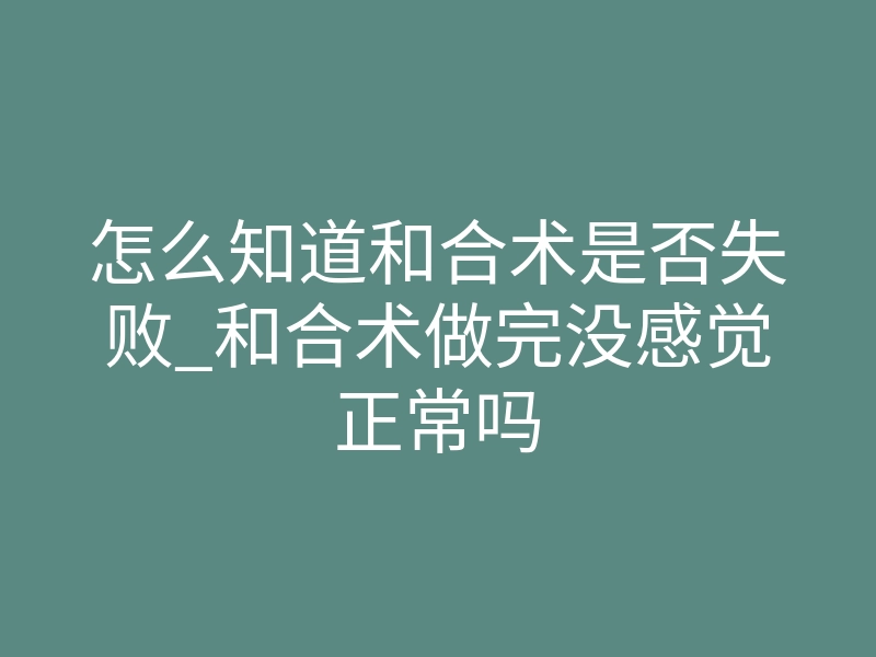 怎么知道和合术是否失败_和合术做完没感觉正常吗