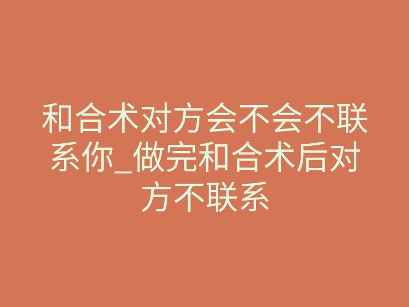 和合术对方会不会不联系你_做完和合术后对方不联系