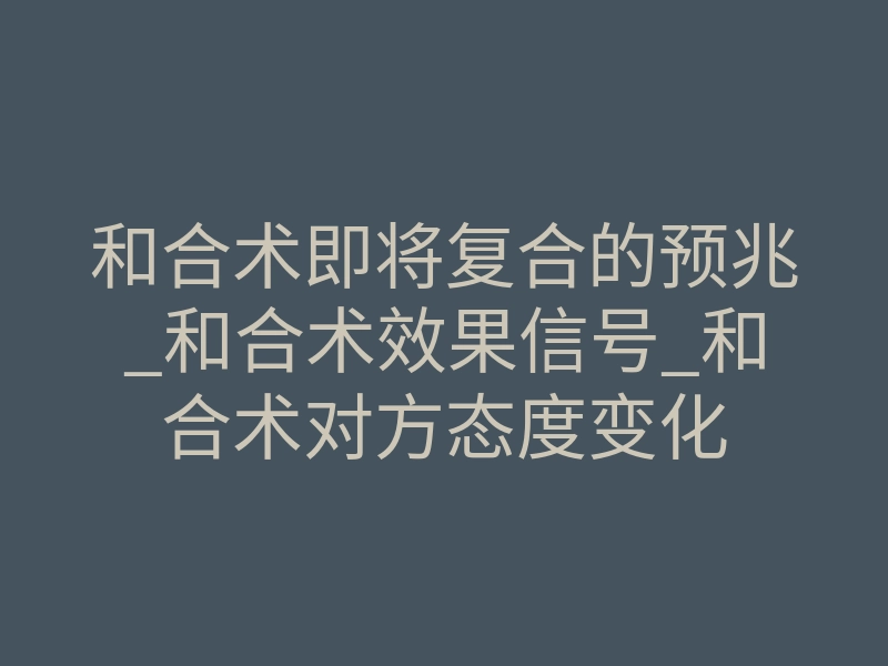 和合术即将复合的预兆_和合术效果信号_和合术对方态度变化