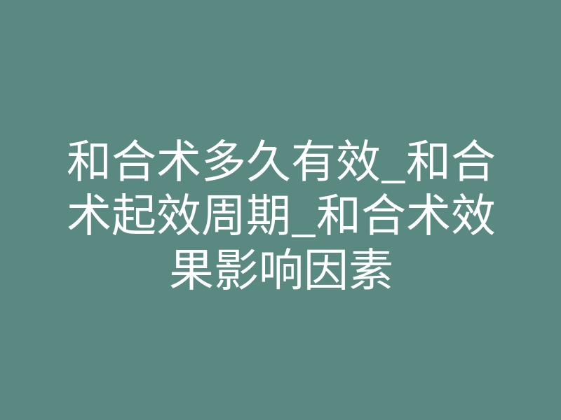 和合术多久有效_和合术起效周期_和合术效果影响因素