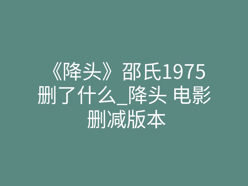 《降头》邵氏1975删了什么_降头 电影 删减版本