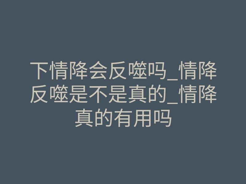 下情降会反噬吗_情降反噬是不是真的_情降真的有用吗