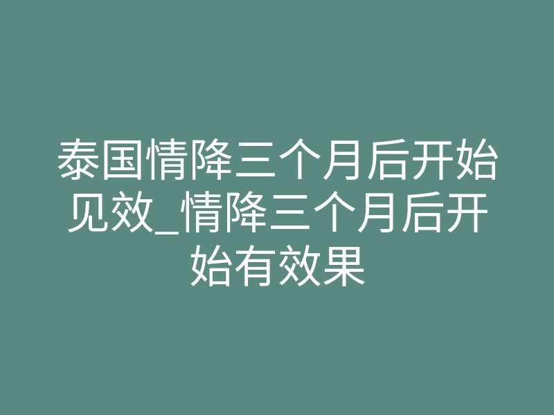 泰国情降三个月后开始见效_情降三个月后开始有效果