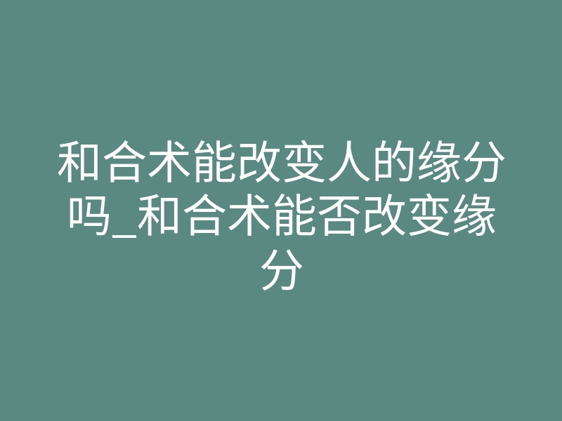 和合术能改变人的缘分吗_和合术能否改变缘分