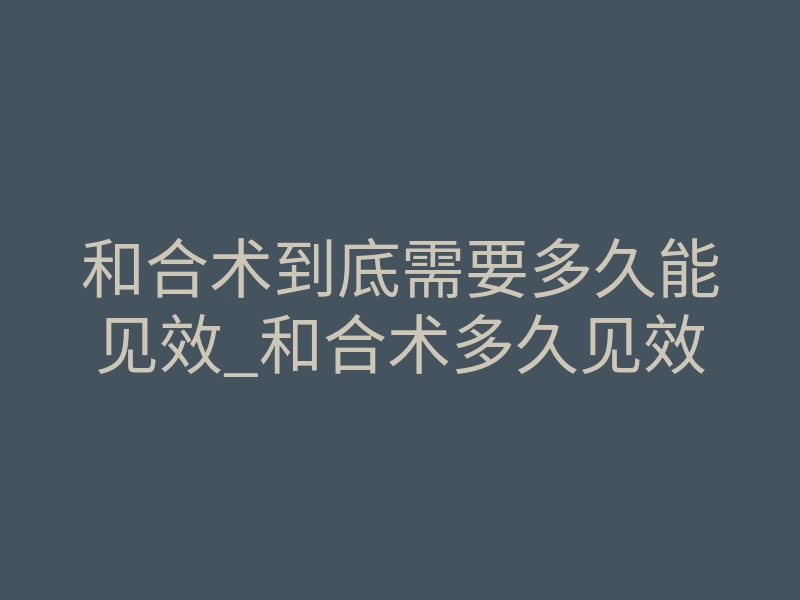和合术到底需要多久能见效_和合术多久见效