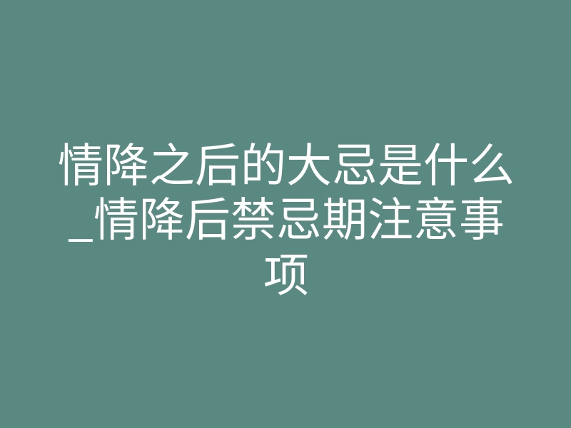 情降之后的大忌是什么_情降后禁忌期注意事项
