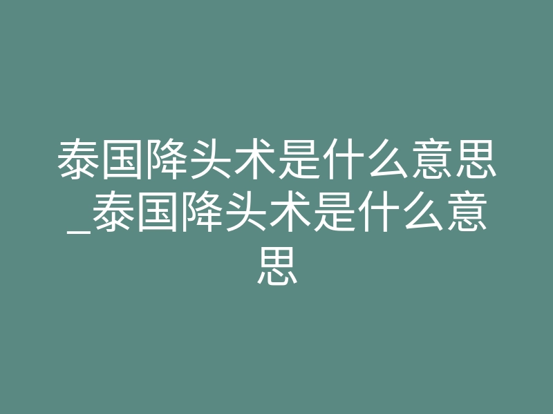 泰国降头术是什么意思_泰国降头术是什么意思