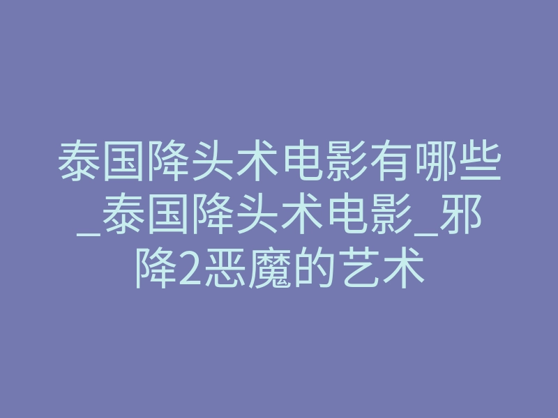 泰国降头术电影有哪些_泰国降头术电影_邪降2恶魔的艺术