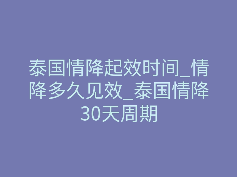 泰国情降起效时间_情降多久见效_泰国情降30天周期