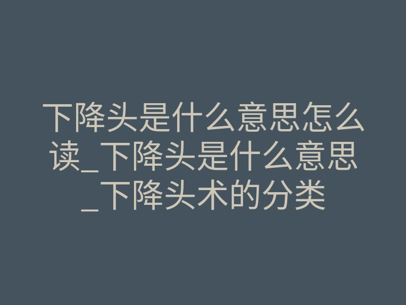 下降头是什么意思怎么读_下降头是什么意思_下降头术的分类