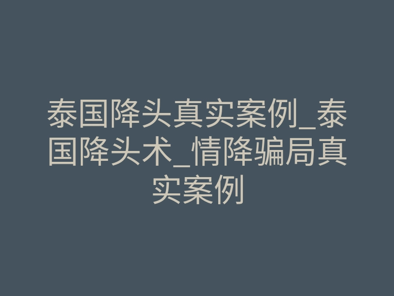 泰国降头真实案例_泰国降头术_情降骗局真实案例