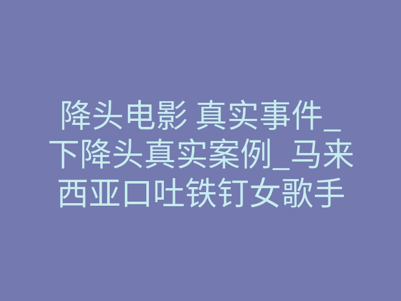 降头电影 真实事件_下降头真实案例_马来西亚口吐铁钉女歌手