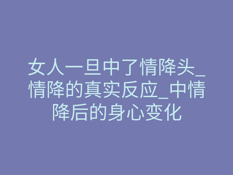 女人一旦中了情降头_情降的真实反应_中情降后的身心变化