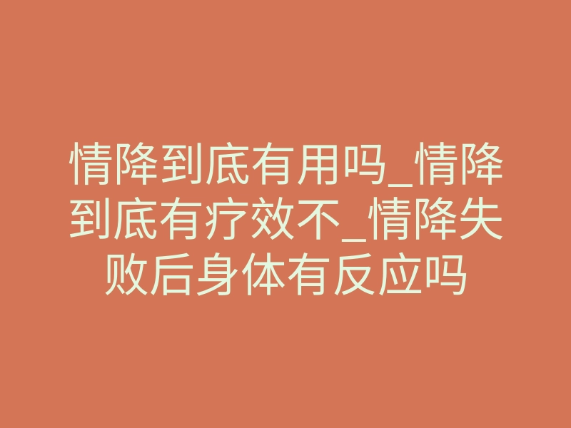 情降到底有用吗_情降到底有疗效不_情降失败后身体有反应吗