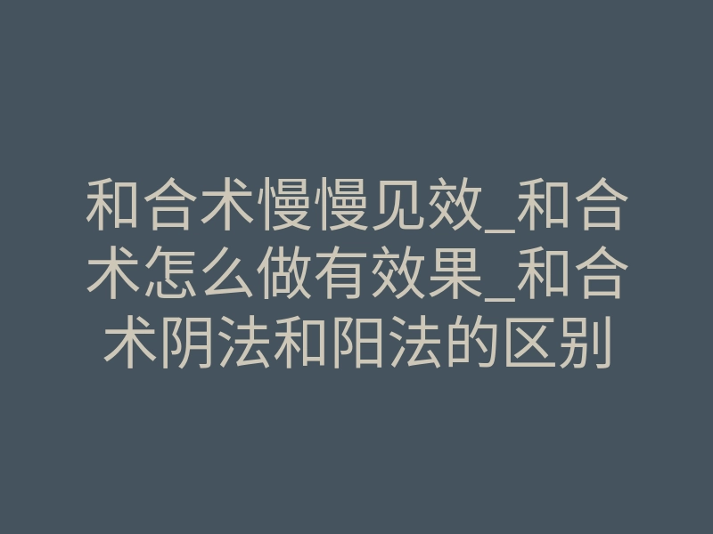 和合术慢慢见效_和合术怎么做有效果_和合术阴法和阳法的区别