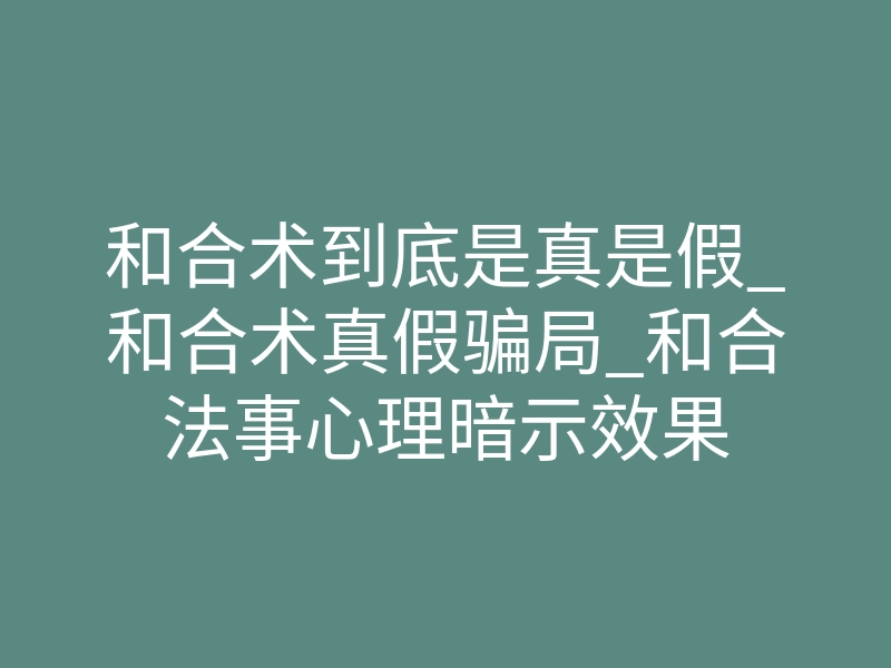 和合术到底是真是假_和合术真假骗局_和合法事心理暗示效果