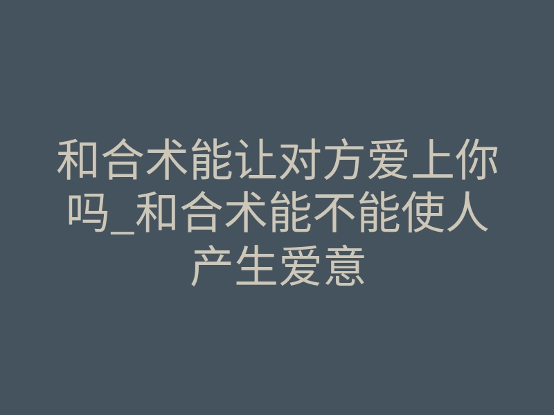 和合术能让对方爱上你吗_和合术能不能使人产生爱意