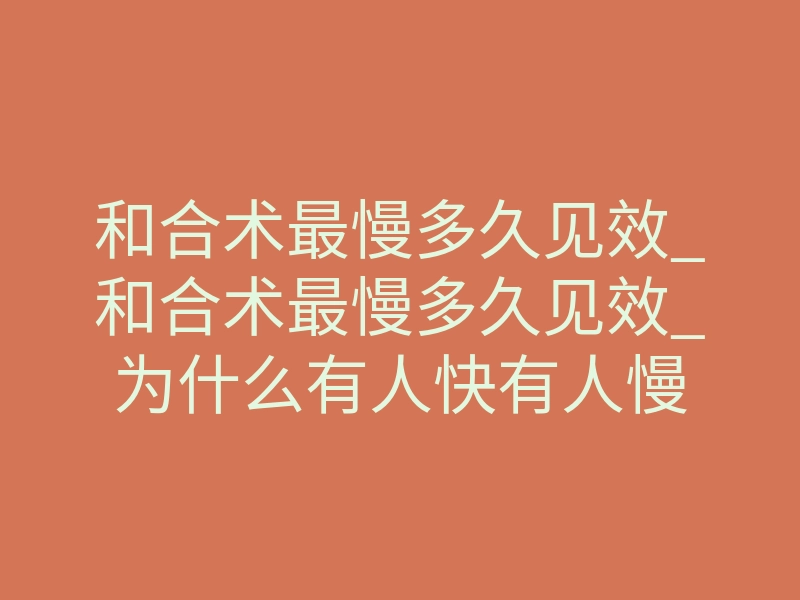 和合术最慢多久见效_和合术最慢多久见效_为什么有人快有人慢