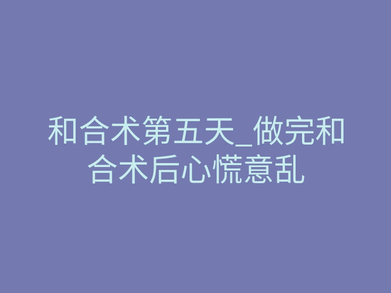 和合术第五天_做完和合术后心慌意乱