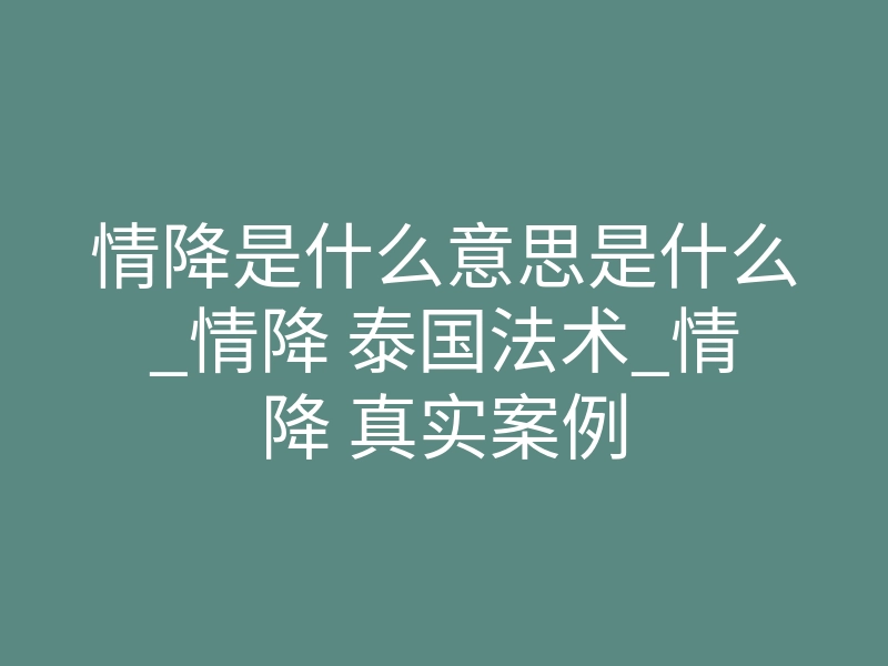 情降是什么意思是什么_情降 泰国法术_情降 真实案例