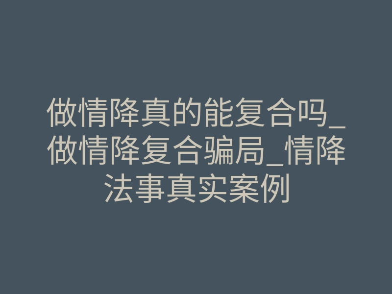 做情降真的能复合吗_做情降复合骗局_情降法事真实案例