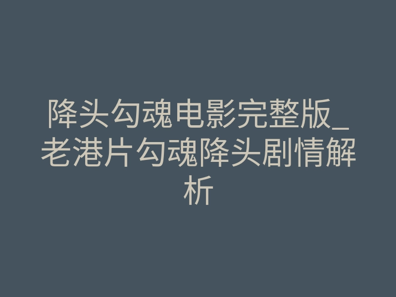 降头勾魂电影完整版_老港片勾魂降头剧情解析