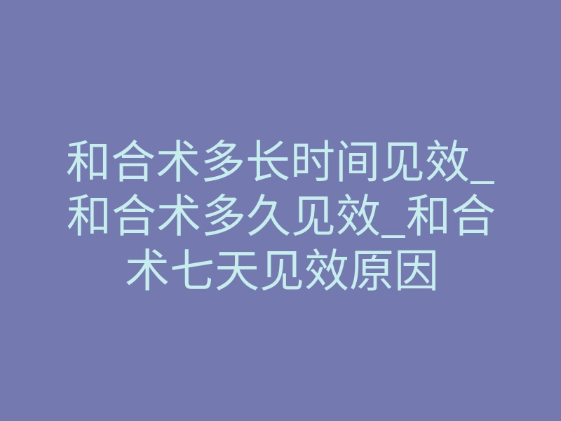 和合术多长时间见效_和合术多久见效_和合术七天见效原因