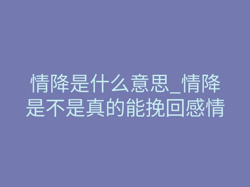 情降是什么意思_情降是不是真的能挽回感情