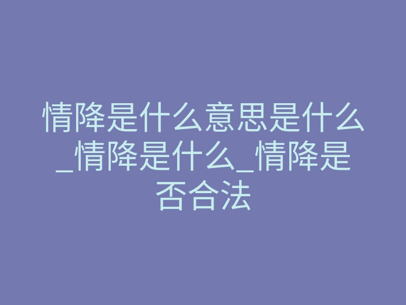 情降是什么意思是什么_情降是什么_情降是否合法