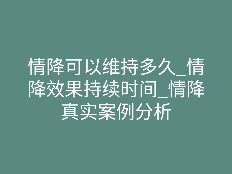 情降可以维持多久_情降效果持续时间_情降真实案例分析