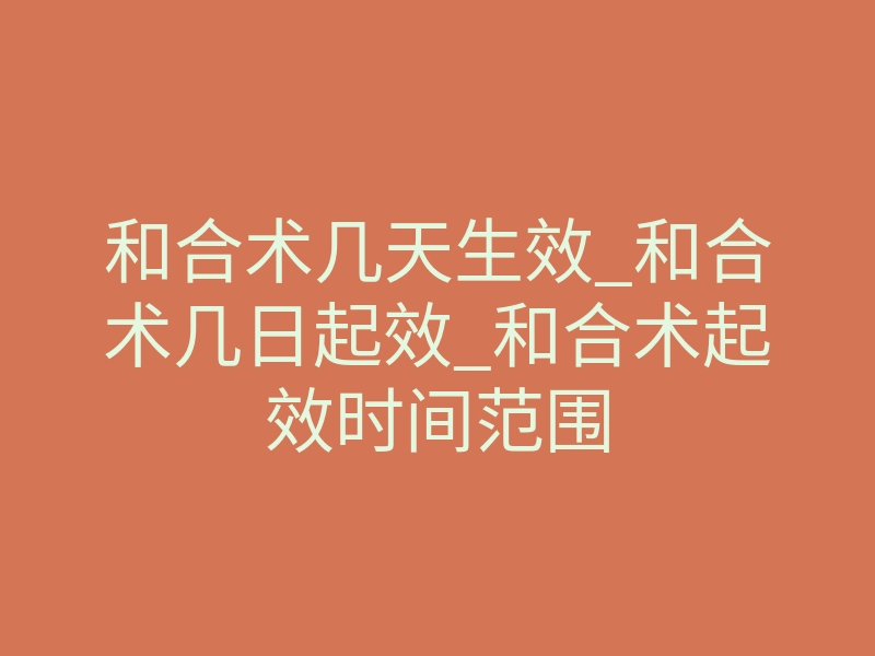 和合术几天生效_和合术几日起效_和合术起效时间范围