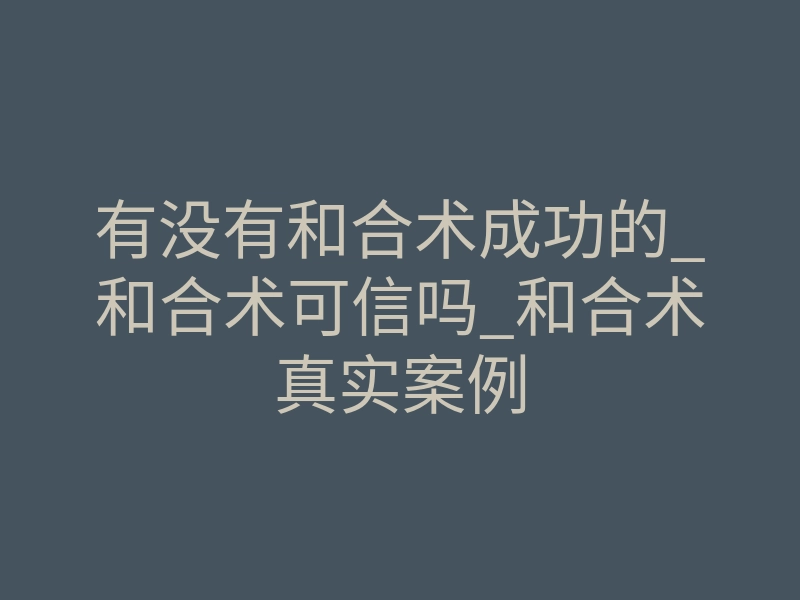 有没有和合术成功的_和合术可信吗_和合术真实案例