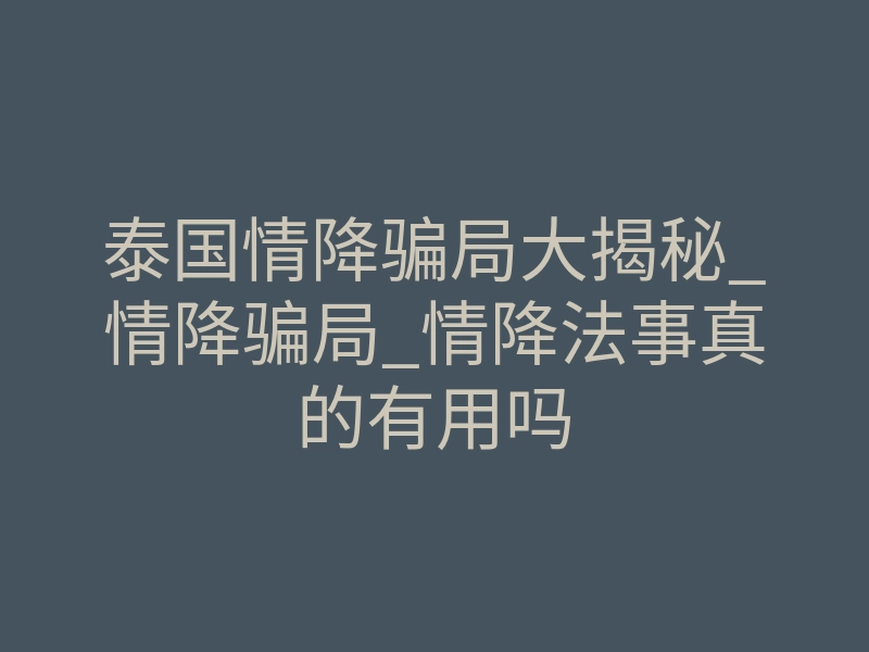 泰国情降骗局大揭秘_情降骗局_情降法事真的有用吗