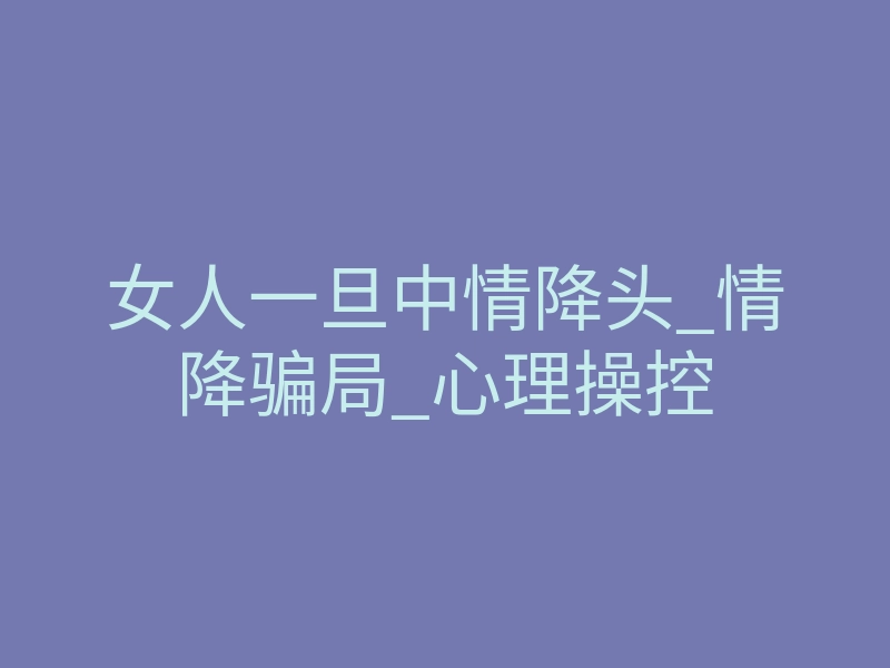 女人一旦中情降头_情降骗局_心理操控