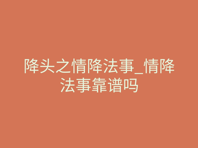 降头之情降法事_情降法事靠谱吗