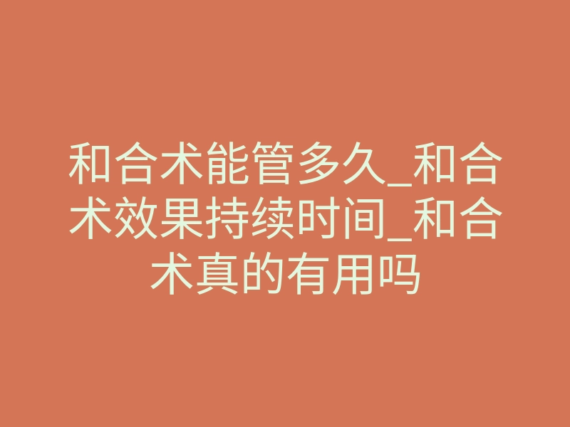 和合术能管多久_和合术效果持续时间_和合术真的有用吗