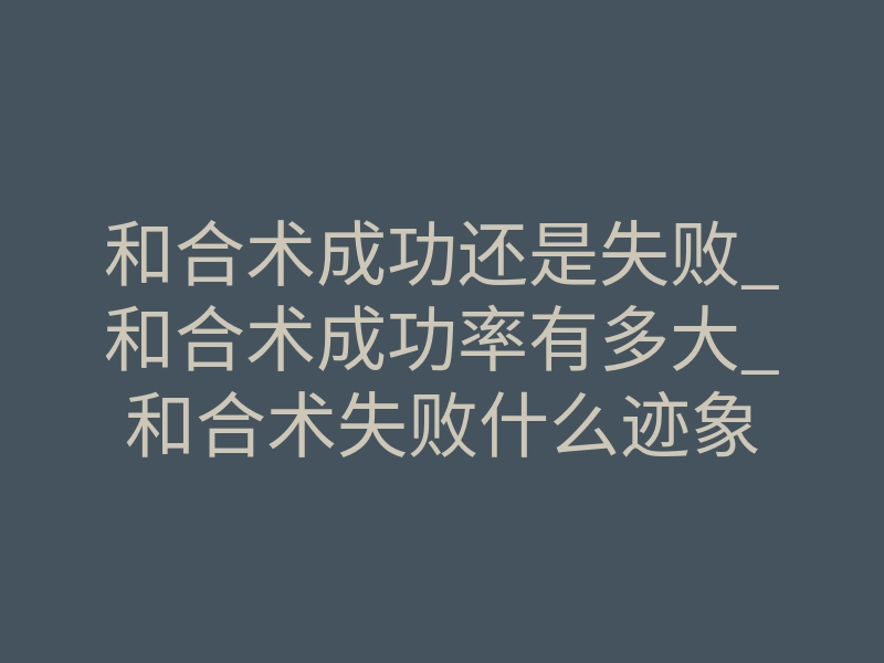 和合术成功还是失败_和合术成功率有多大_和合术失败什么迹象