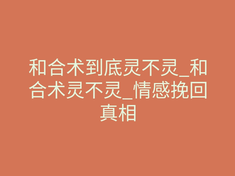 和合术到底灵不灵_和合术灵不灵_情感挽回真相