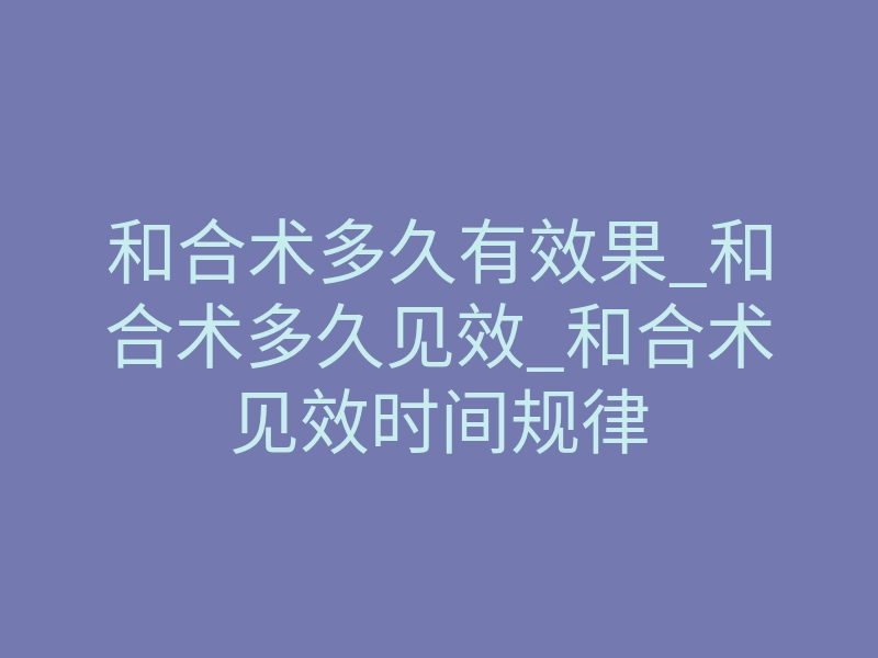 和合术多久有效果_和合术多久见效_和合术见效时间规律