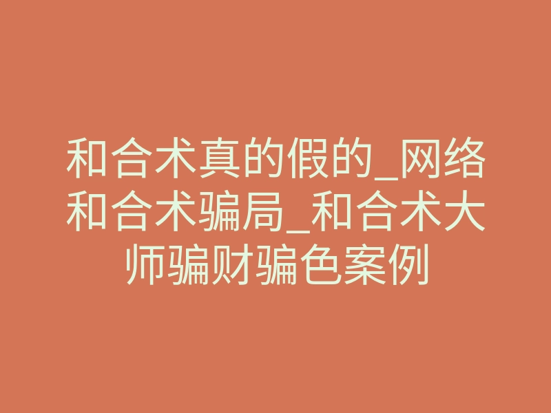和合术真的假的_网络和合术骗局_和合术大师骗财骗色案例